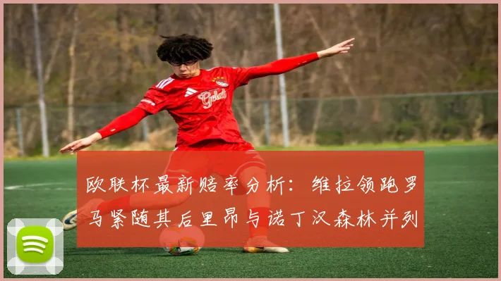 欧联杯最新赔率分析：维拉领跑罗马紧随其后里昂与诺丁汉森林并列争夺第三