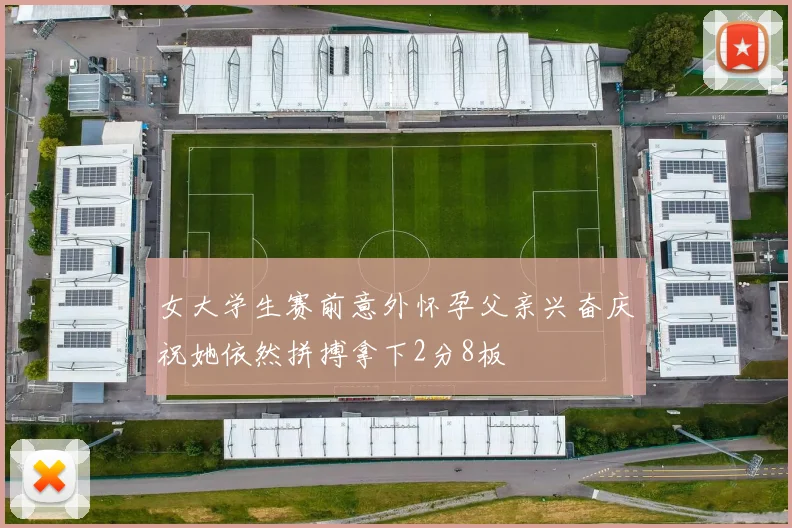 女大学生赛前意外怀孕父亲兴奋庆祝她依然拼搏拿下2分8板