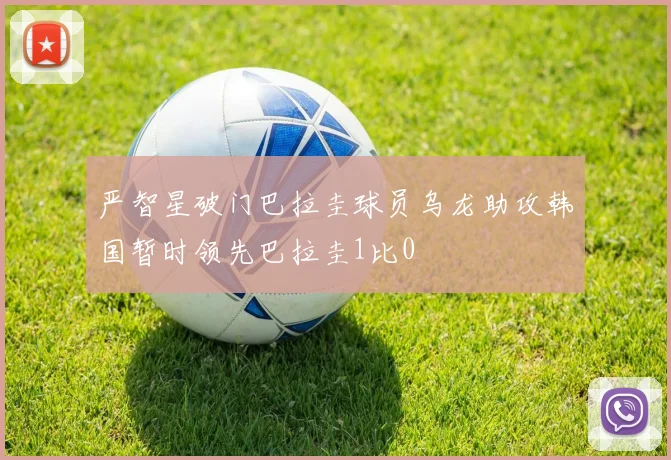 严智星破门巴拉圭球员乌龙助攻韩国暂时领先巴拉圭1比0