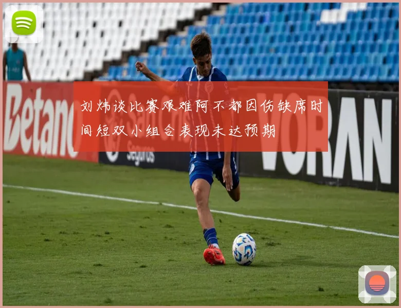 刘炜谈比赛艰难阿不都因伤缺席时间短双小组合表现未达预期