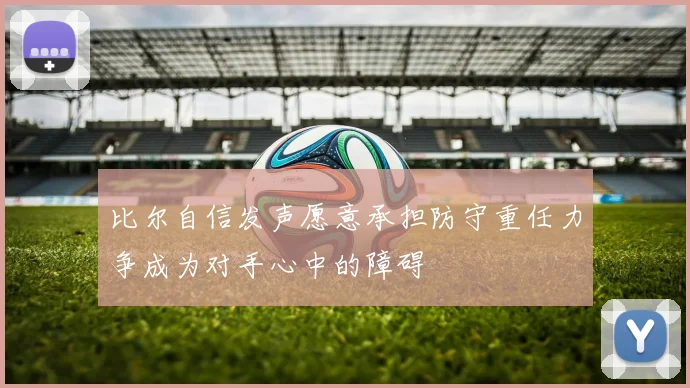 比尔自信发声愿意承担防守重任力争成为对手心中的障碍