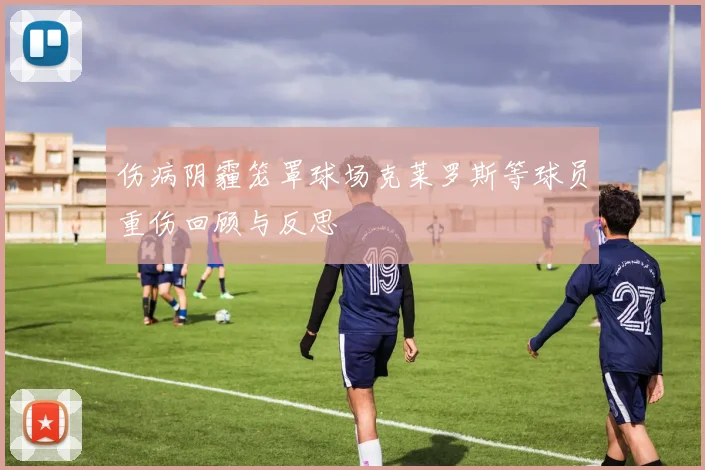 伤病阴霾笼罩球场克莱罗斯等球员重伤回顾与反思