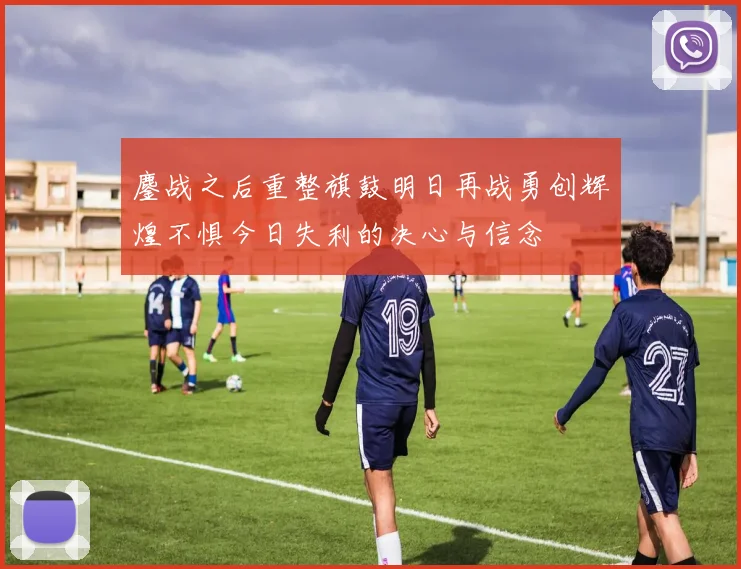 鏖战之后重整旗鼓明日再战勇创辉煌不惧今日失利的决心与信念