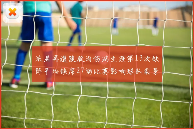 浓眉再遭腹股沟伤病生涯第13次缺阵平均缺席27场比赛影响球队前景