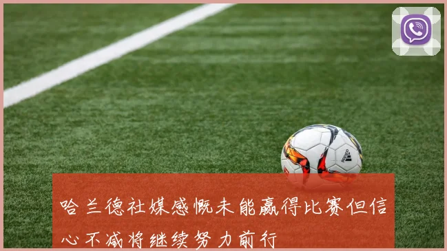哈兰德社媒感慨未能赢得比赛但信心不减将继续努力前行