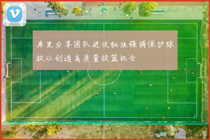 库里分享团队进攻秘诀强调保护球权以创造高质量投篮机会