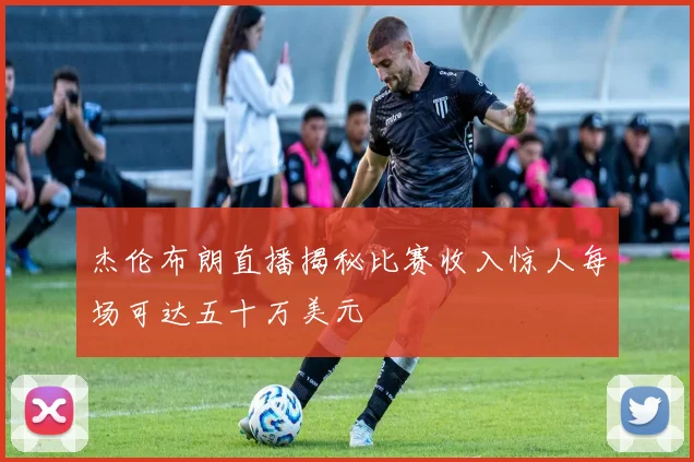 杰伦布朗直播揭秘比赛收入惊人每场可达五十万美元