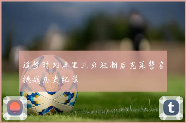 追梦时刻库里三分狂潮后克莱誓言挑战历史纪录