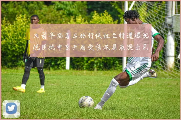 火箭半场落后独行侠杜兰特遭遇犯规困扰申京开局受伤浓眉表现出色