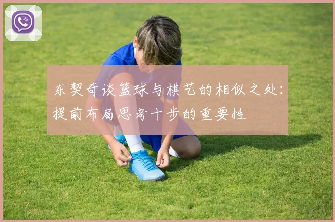 东契奇谈篮球与棋艺的相似之处：提前布局思考十步的重要性