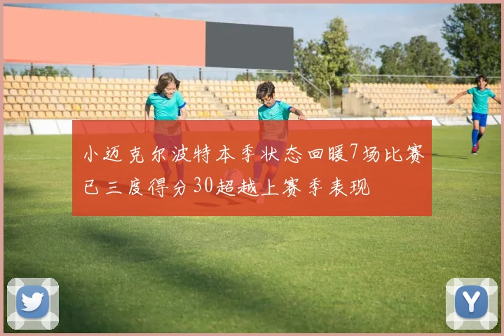 小迈克尔波特本季状态回暖7场比赛已三度得分30超越上赛季表现