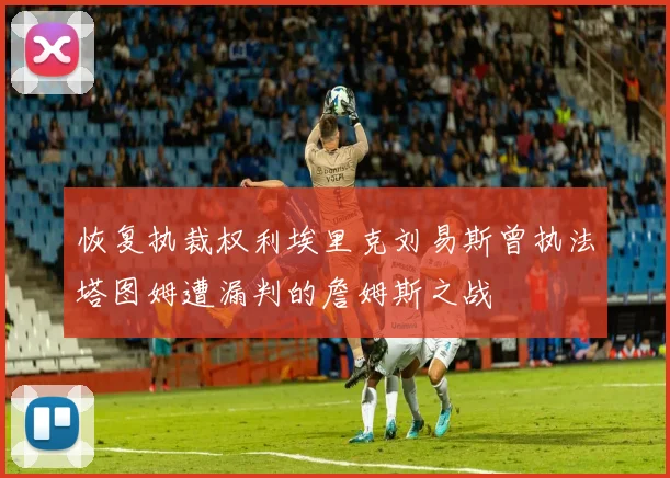 恢复执裁权利埃里克刘易斯曾执法塔图姆遭漏判的詹姆斯之战