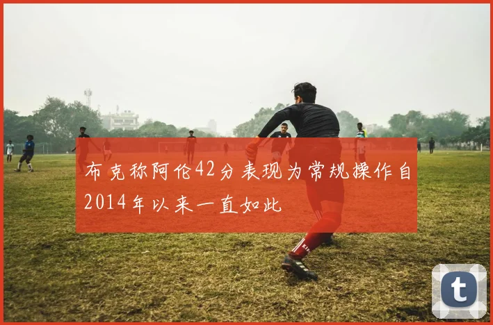 布克称阿伦42分表现为常规操作自2014年以来一直如此