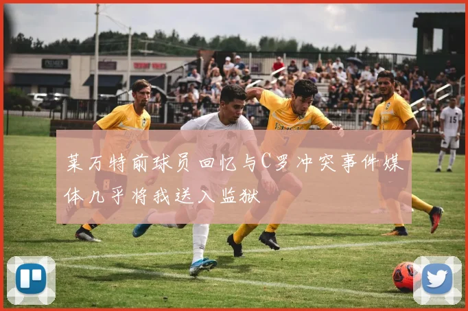 莱万特前球员回忆与C罗冲突事件媒体几乎将我送入监狱