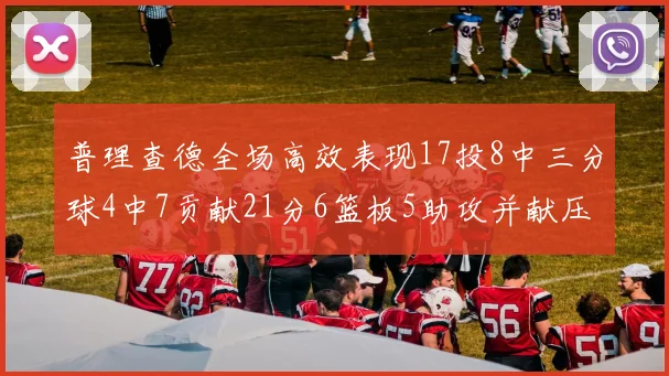 普理查德全场高效表现17投8中三分球4中7贡献21分6篮板5助攻并献压哨三分