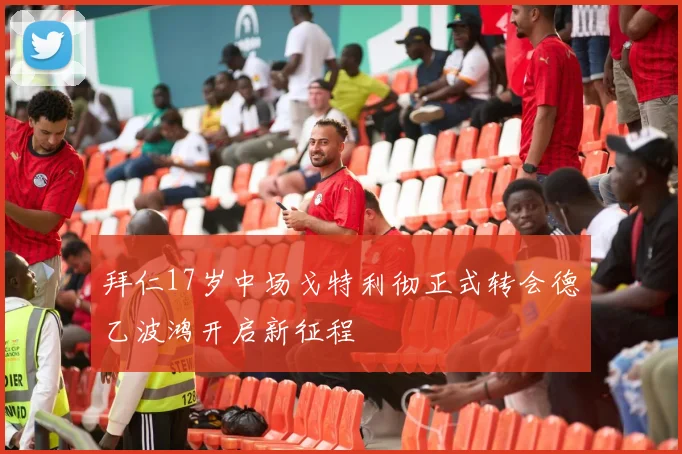 拜仁17岁中场戈特利彻正式转会德乙波鸿开启新征程