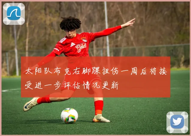 太阳队布克右脚踝扭伤一周后将接受进一步评估情况更新