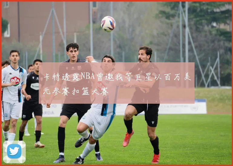 卡特透露NBA曾邀我等巨星以百万美元参赛扣篮大赛