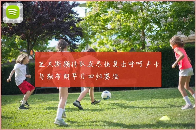 里夫斯期待队友尽快复出呼吁卢卡与勒布朗早日回归赛场