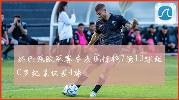 姆巴佩欧冠赛季表现惊艳7场13球距C罗纪录仅差4球
