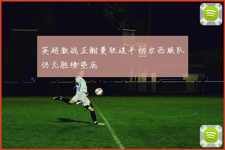 英超激战正酣曼联追平切尔西狼队仍无胜绩垫底