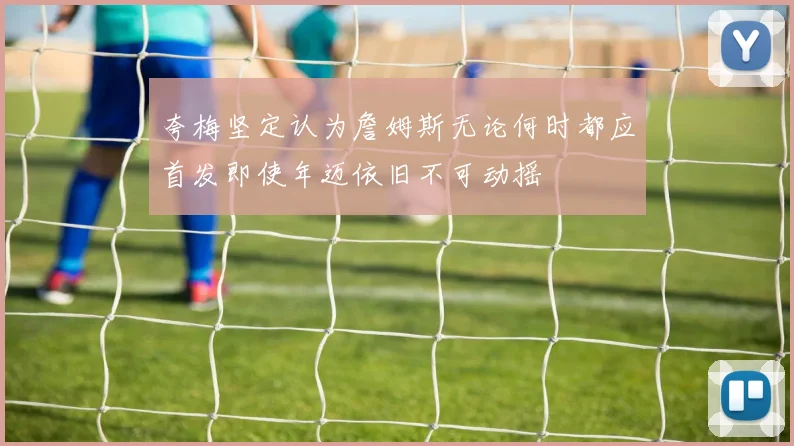 夸梅坚定认为詹姆斯无论何时都应首发即使年迈依旧不可动摇