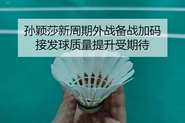 孙颖莎新周期外战备战加码 接发球质量提升受期待（KAIYUNSPORTS）