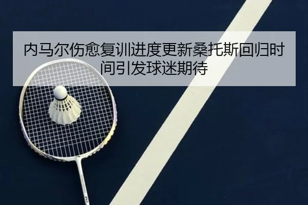 内马尔伤愈复训进度更新桑托斯回归时间引发球迷期待（KAIYUNSPORTS）