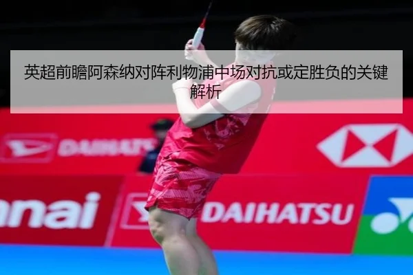英超前瞻阿森纳对阵利物浦中场对抗或定胜负的关键解析 | KAIYUNSPORTS